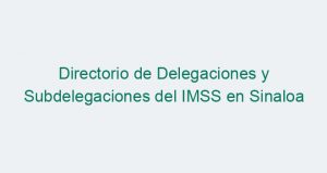 Directorio de Delegaciones y Subdelegaciones del IMSS en Sinaloa
