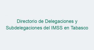 Directorio de Delegaciones y Subdelegaciones del IMSS en Tabasco