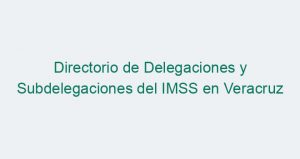 Directorio de Delegaciones y Subdelegaciones del IMSS en Veracruz