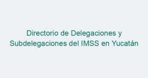 Directorio de Delegaciones y Subdelegaciones del IMSS en Yucatán