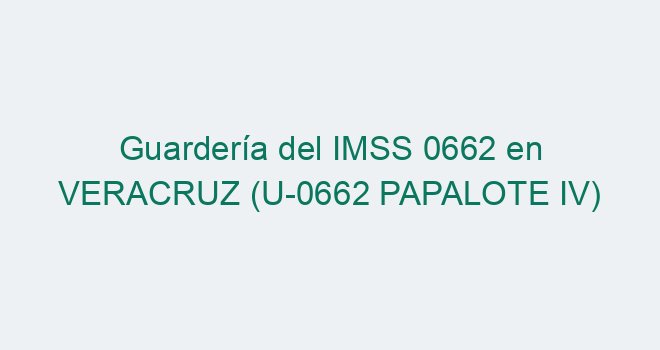 Guardería 0662 IMSS - U-0662 PAPALOTE IV【 2026