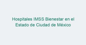 Hospitales IMSS Bienestar en el Estado de Ciudad de México