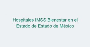 Hospitales IMSS Bienestar en el Estado de Estado de México