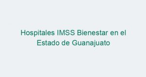 Hospitales IMSS Bienestar en el Estado de Guanajuato