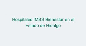 Hospitales IMSS Bienestar en el Estado de Hidalgo
