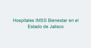 Hospitales IMSS Bienestar en el Estado de Jalisco