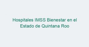 Hospitales IMSS Bienestar en el Estado de Quintana Roo