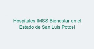 Hospitales IMSS Bienestar en el Estado de San Luis Potosí