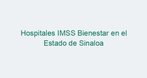 Hospitales IMSS Bienestar en el Estado de Sinaloa