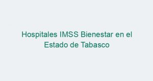 Hospitales IMSS Bienestar en el Estado de Tabasco