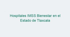 Hospitales IMSS Bienestar en el Estado de Tlaxcala