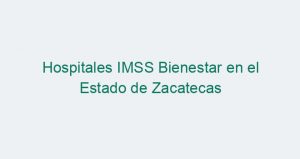 Hospitales IMSS Bienestar en el Estado de Zacatecas