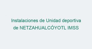 Instalaciones de Unidad deportiva de NETZAHUALCÓYOTL IMSS