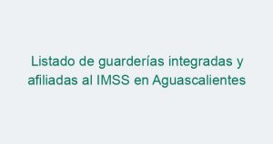 Listado de guarderías integradas y afiliadas al IMSS en Aguascalientes