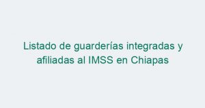 Listado de guarderías integradas y afiliadas al IMSS en Chiapas