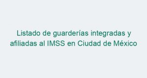 Listado de guarderías integradas y afiliadas al IMSS en Ciudad de México