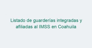 Listado de guarderías integradas y afiliadas al IMSS en Coahuila