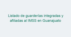 Listado de guarderías integradas y afiliadas al IMSS en Guanajuato
