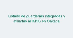 Listado de guarderías integradas y afiliadas al IMSS en Oaxaca