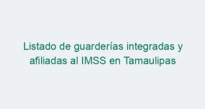 Listado de guarderías integradas y afiliadas al IMSS en Tamaulipas