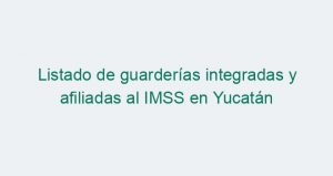 Listado de guarderías integradas y afiliadas al IMSS en Yucatán