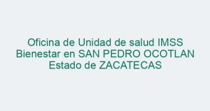 Oficina de Unidad de salud IMSS Bienestar en SAN PEDRO OCOTLAN Estado de ZACATECAS