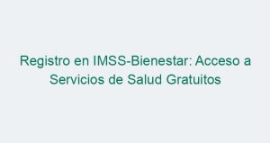 Registro en IMSS Bienestar: Acceso a Servicios de Salud Gratuitos