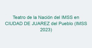 Teatro de la Nación del IMSS en CIUDAD DE JUAREZ del Pueblo (IMSS 2023)