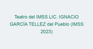 Teatro del IMSS LIC. IGNACIO GARCÍA TELLEZ del Pueblo (IMSS 2023)