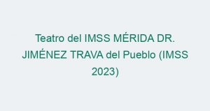 Teatro del IMSS MÉRIDA DR. JIMÉNEZ TRAVA del Pueblo (IMSS 2023)