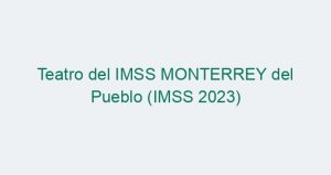 Teatro del IMSS MONTERREY del Pueblo (IMSS 2023)