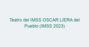 Teatro del IMSS OSCAR LIERA del Pueblo (IMSS 2023)