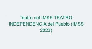 Teatro del IMSS TEATRO INDEPENDENCIA del Pueblo (IMSS 2023)