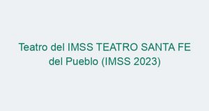 Teatro del IMSS TEATRO SANTA FE del Pueblo (IMSS 2023)