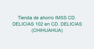Tienda de ahorro IMSS CD. DELICIAS 102 en CD. DELICIAS (CHIHUAHUA)