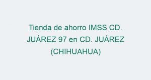 Tienda de ahorro IMSS CD. JUÁREZ 97 en CD. JUÁREZ (CHIHUAHUA)
