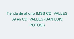 Tienda de ahorro IMSS CD. VALLES 39 en CD. VALLES (SAN LUIS POTOSÍ)