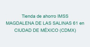 Tienda de ahorro IMSS MAGDALENA DE LAS SALINAS 61 en CIUDAD DE MÉXICO (CDMX)