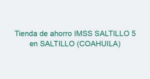 Tienda de ahorro IMSS SALTILLO 5 en SALTILLO (COAHUILA)