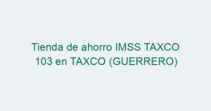 Tienda de ahorro IMSS TAXCO 103 en TAXCO (GUERRERO)