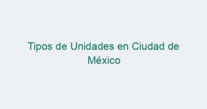Tipos de Unidades en Ciudad de México