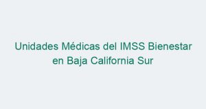 Unidades Médicas del IMSS Bienestar en Baja California Sur