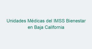Unidades Médicas del IMSS Bienestar en Baja California
