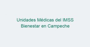 Unidades Médicas del IMSS Bienestar en Campeche