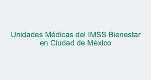 Unidades Médicas del IMSS Bienestar en Ciudad de México