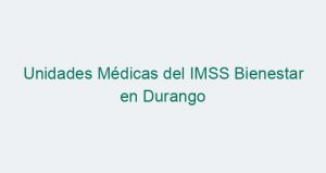 Unidades Médicas del IMSS Bienestar en Durango