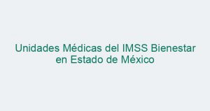 Unidades Médicas del IMSS Bienestar en Estado de México