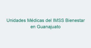 Unidades Médicas del IMSS Bienestar en Guanajuato