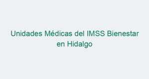 Unidades Médicas del IMSS Bienestar en Hidalgo