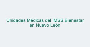 Unidades Médicas del IMSS Bienestar en Nuevo León